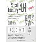 Small Factory 4.0 第四次「町工場」革命を目指せ!  IоTの活用により、たった3年で「未来のファクトリー」となった町工場の構想と実践のすべて 三恵社