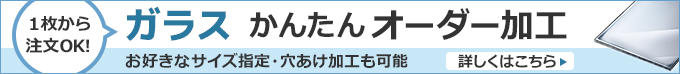 １枚から注文OK！ガラス かんたんオーダー加工 お好きなサイズ指定・穴あけ加工も可能 詳細はこちら