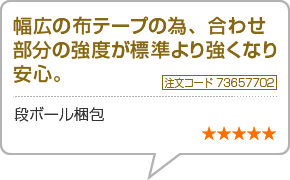 幅広の布テープの為、合わせ部分の強度が標準より強くなり安心。　注文番号73657702　段ボール梱包　星5つ