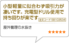 小型軽量に似合わず吸引力が凄いです。充電型ドリル使用で持ち回りが楽です。　注文コード58103534　屋外管理の水抜き　星5つ
