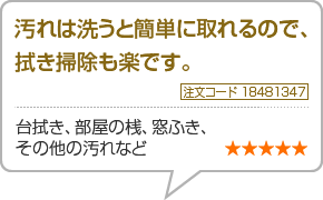 汚れは洗うと簡単に取れるので、拭き掃除も楽です。　台拭き、部屋の桟、窓ふき、その他の汚れなど　星5つ