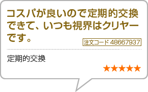 コスパが良いので定期的交換できて、<br>いつも視界はクリヤーです。　注文番号48667937　定期的交換　星5つ