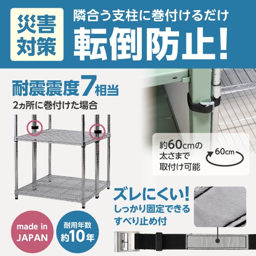 災害対策。隣合う支柱に巻付けるだけ転倒防止！2ヵ所に巻付けた場合、耐震震度7相当。ズレにくい！しっかり固定できるすべり止め付。約60ｃｍの太さまで取付け可能。made in JAPAN　耐用年数約10年