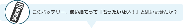 このバッテリー、使い捨てって「もったいない！」と思いませんか？
