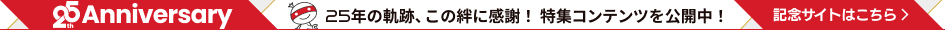 25周年の軌跡、この絆に感謝！特集コンテンツを公開中！記念サイトはこちら