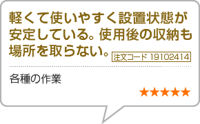 軽くて使いやすく設置状態安定している。使用後の収納も場所を取らない<br>　注文番号19102414　各種の作業<br>　星5つ