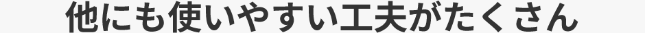 他にも使いやすい工夫がたくさん