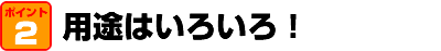 用途はいろいろ！