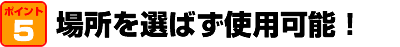 場所を選ばず使用可能！