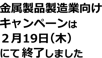金属製品製造業向けキャンペーンは2月19日（木）にて終了しました