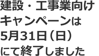建設・工事業向けイチオシ製品キャンペーンは5月31日（日）にて終了しました