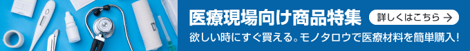 医療現場向け商品特集　欲しい時にすぐ買える。モノタロウで医療材料を簡単購入！詳しくはこちら